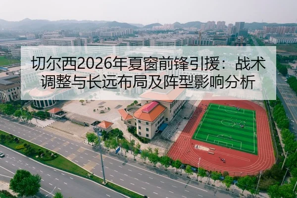 切尔西2026年夏窗前锋引援：战术调整与长远布局及阵型影响分析