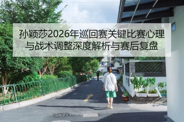 孙颖莎2026年巡回赛关键比赛心理与战术调整深度解析与赛后复盘