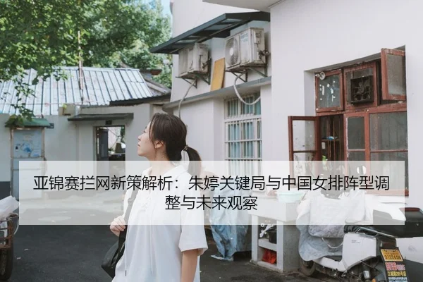 亚锦赛拦网新策解析：朱婷关键局与中国女排阵型调整与未来观察